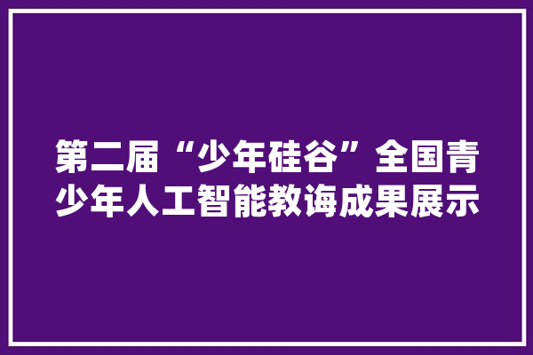 第二届“少年硅谷”全国青少年人工智能教诲成果展示大年夜赛福建省赛项选拔赛在福州举办_福建省_人工智能