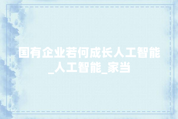 国有企业若何成长人工智能_人工智能_家当 智能写作