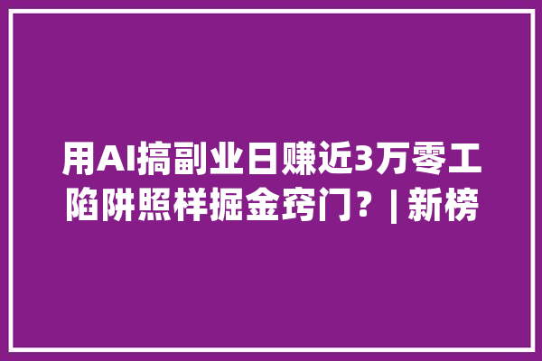 用AI搞副业日赚近3万零工陷阱照样掘金窍门？| 新榜出品_创作者_人工智能 科技快讯