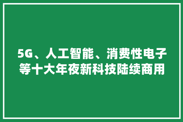 5G、人工智能、消费性电子等十大年夜新科技陆续商用！看看它们若何改变我们的生活_家当_技巧