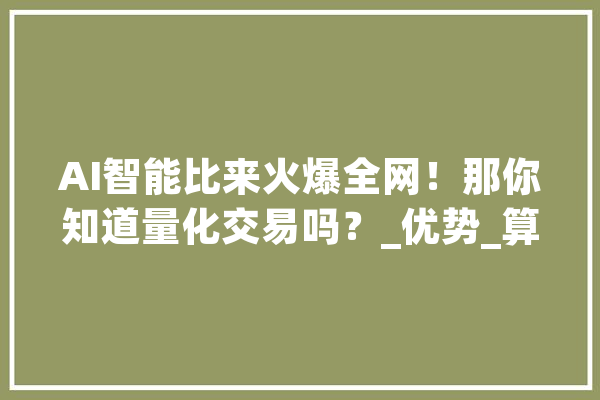 AI智能比来火爆全网！那你知道量化交易吗？_优势_算法 智能写作