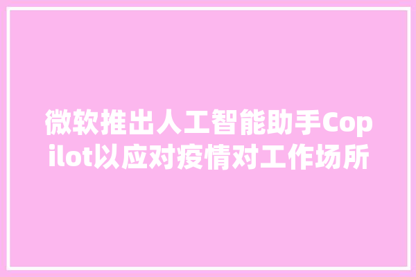 微软推出人工智能助手Copilot以应对疫情对工作场所的改变_微软_习惯