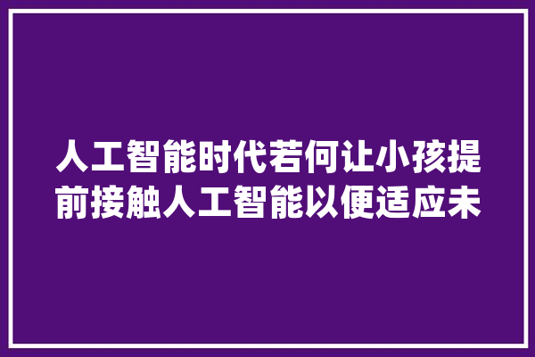 人工智能时代若何让小孩提前接触人工智能以便适应未来的成长_人工智能_在线