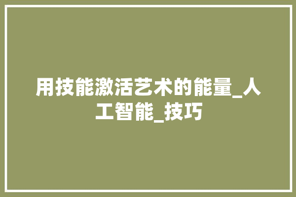 用技能激活艺术的能量_人工智能_技巧 文字写作