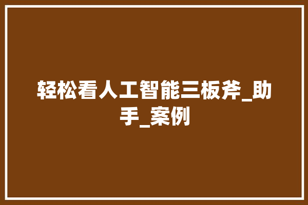轻松看人工智能三板斧_助手_案例 科技快讯