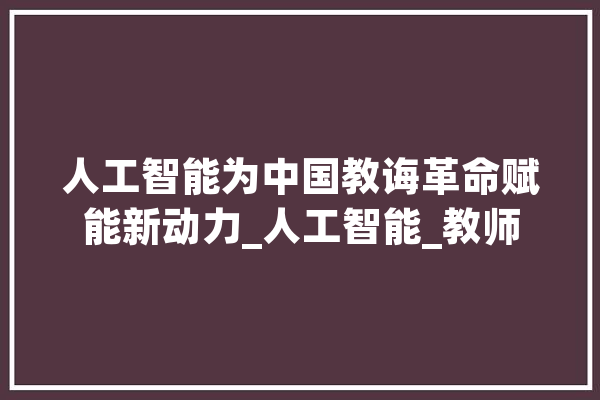 人工智能为中国教诲革命赋能新动力_人工智能_教师 文字写作