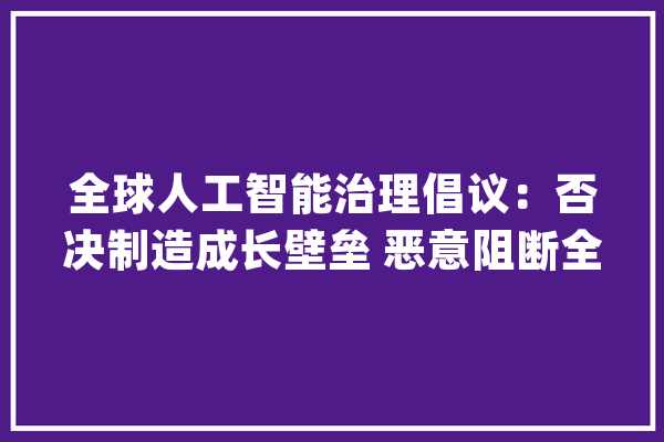 全球人工智能治理倡议：否决制造成长壁垒 恶意阻断全球人工智能供应链_人工智能_技巧 文字写作