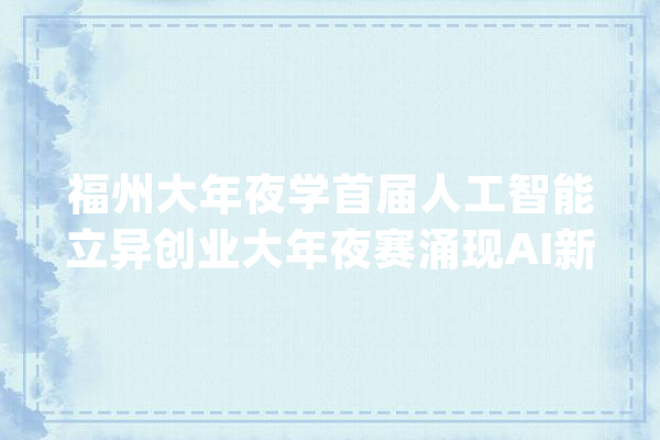 福州大年夜学首届人工智能立异创业大年夜赛涌现AI新认知_人工智能_技巧 智能问答