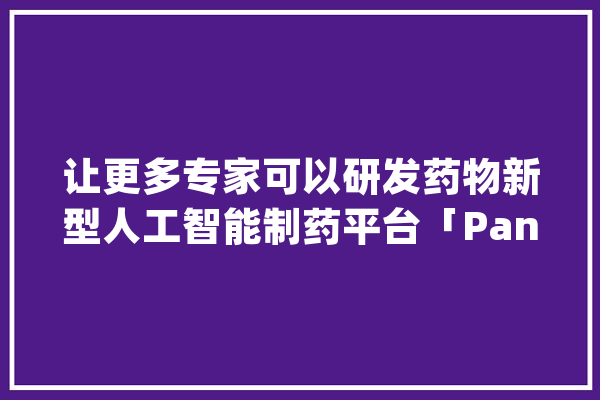 让更多专家可以研发药物新型人工智能制药平台「Panomics」上线_人工智能_药物 AI快讯