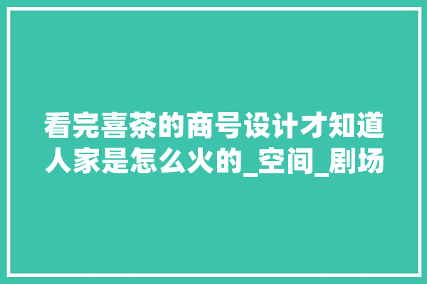 看完喜茶的商号设计才知道人家是怎么火的_空间_剧场 智能问答