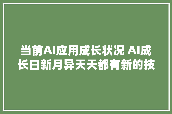 当前AI应用成长状况 AI成长日新月异天天都有新的技能和新成长_人工智能_的是