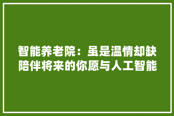 智能养老院：虽是温情却缺陪伴将来的你愿与人工智能作伴吗？_养老院_精灵