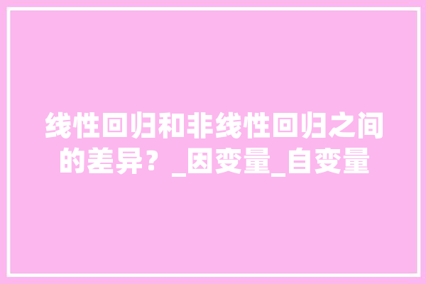 线性回归和非线性回归之间的差异？_因变量_自变量