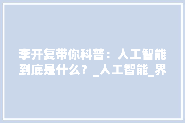 李开复带你科普：人工智能到底是什么？_人工智能_界说