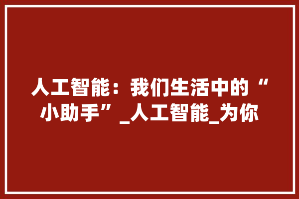 人工智能：我们生活中的“小助手”_人工智能_为你 AI简讯