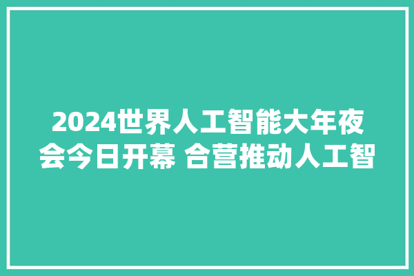 2024世界人工智能大年夜会今日开幕 合营推动人工智能造福全人类_人工智能_全球 文字写作