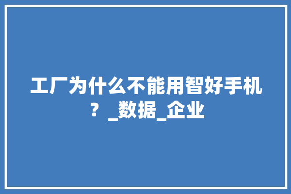 工厂为什么不能用智好手机？_数据_企业 计算机