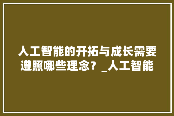 人工智能的开拓与成长需要遵照哪些理念？_人工智能_人类