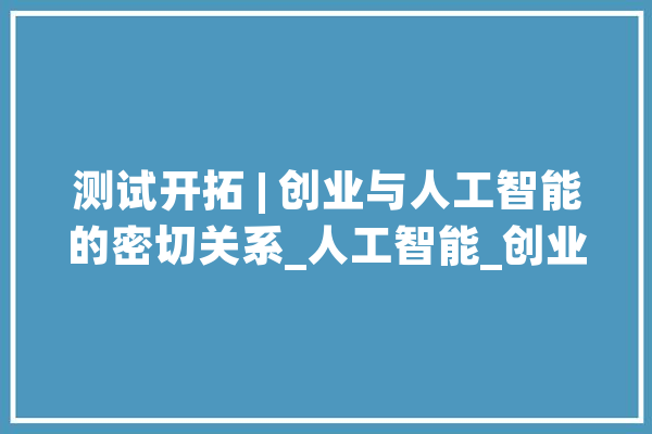 测试开拓 | 创业与人工智能的密切关系_人工智能_创业者 绘影字幕
