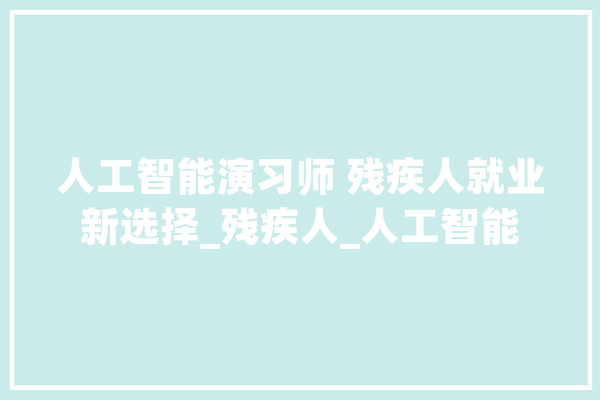 人工智能演习师 残疾人就业新选择_残疾人_人工智能