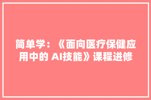 简单学：《面向医疗保健应用中的 AI技能》课程进修_人工智能_医疗保健 文字写作