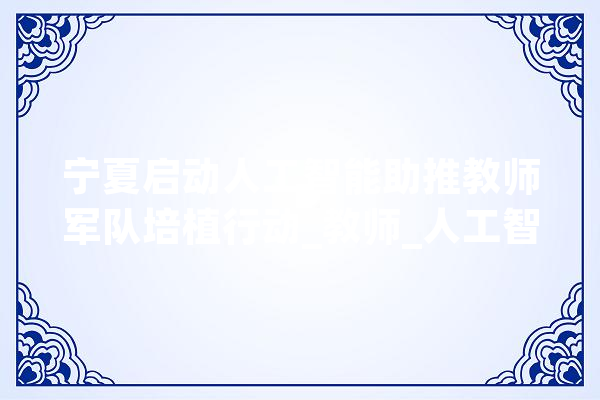 宁夏启动人工智能助推教师军队培植行动_教师_人工智能 科技快讯