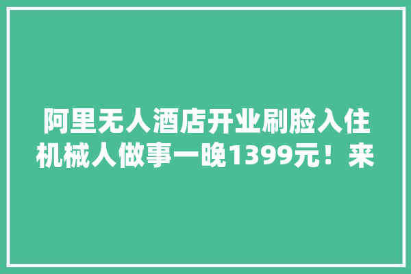 阿里无人酒店开业刷脸入住机械人做事一晚1399元！来住？_酒店_阿里 绘影字幕