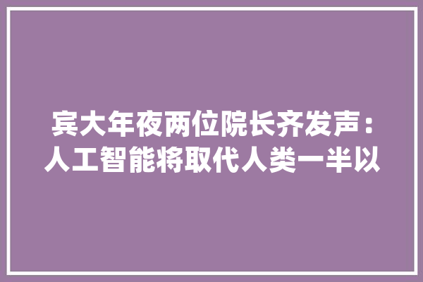 宾大年夜两位院长齐发声：人工智能将取代人类一半以上工作_引导力_全球 智能问答