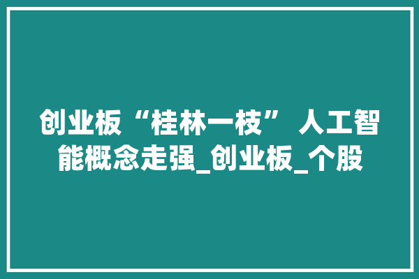 创业板“桂林一枝” 人工智能概念走强_创业板_个股
