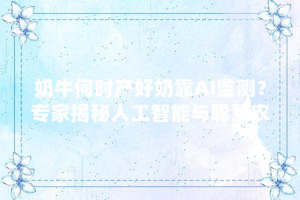 奶牛何时产好奶靠AI监测？专家揭秘人工智能与聪慧农业应用场景_农业_人工智能 AI快讯