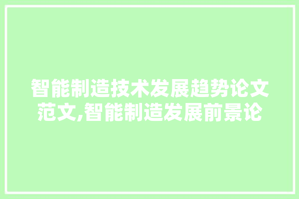 智能制造技术发展趋势论文范文,智能制造发展前景论文2000字 云服务