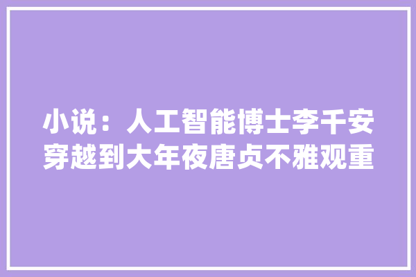 小说：人工智能博士李千安穿越到大年夜唐贞不雅观重逢花魁白玉梅_令郎_小月 AI简讯