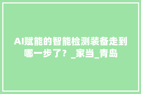 AI赋能的智能检测装备走到哪一步了？_家当_青岛 计算机