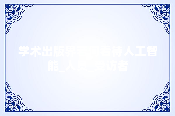学术出版界若何看待人工智能_人员_受访者 科技快讯