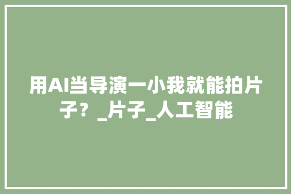 用AI当导演一小我就能拍片子？_片子_人工智能 智能问答