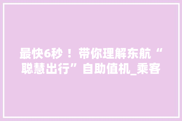 最快6秒 ！带你理解东航“聪慧出行”自助值机_乘客_东航 智能写作