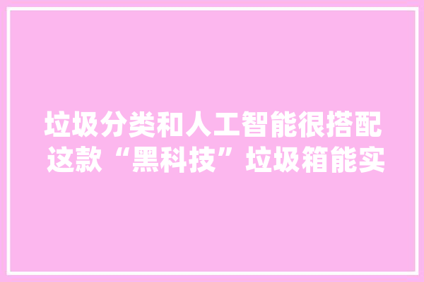 垃圾分类和人工智能很搭配 这款“黑科技”垃圾箱能实现“自动分”_垃圾_人工智能