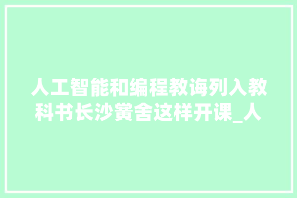 人工智能和编程教诲列入教科书长沙黉舍这样开课_人工智能_教师 文字写作