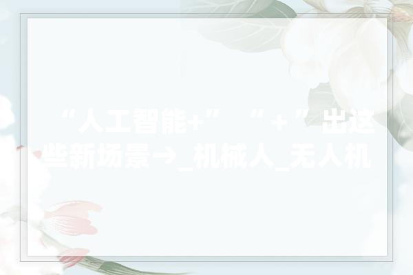 “人工智能+” “＋”出这些新场景→_机械人_无人机 文字写作
