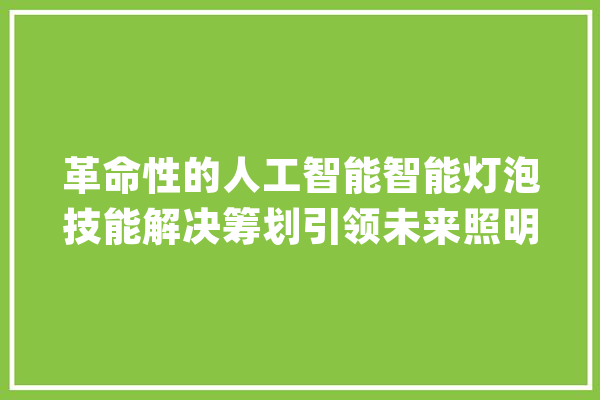 革命性的人工智能智能灯泡技能解决筹划引领未来照明领域_灯胆_智能