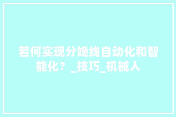 若何实现分娩线自动化和智能化？_技巧_机械人 AI简讯