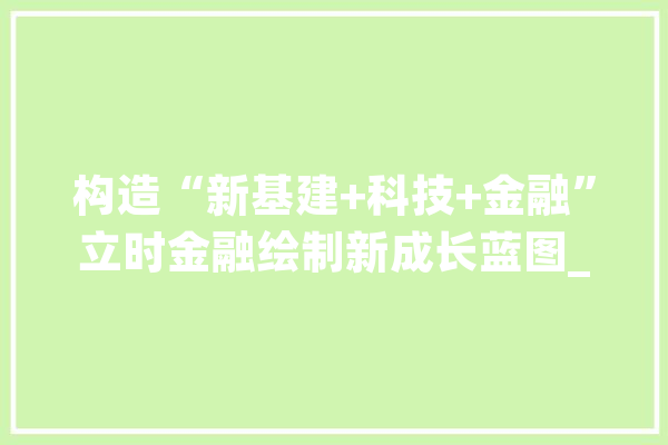 构造“新基建+科技+金融”立时金融绘制新成长蓝图_金融_技巧