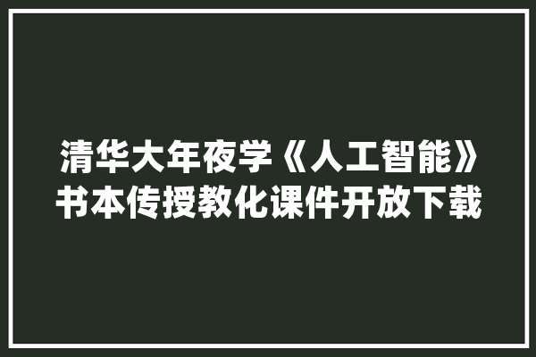 清华大年夜学《人工智能》书本传授教化课件开放下载（附链接）_人工智能_措辞 文字写作