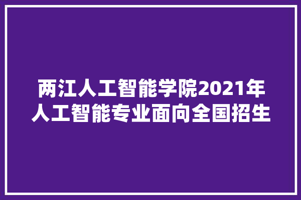 两江人工智能学院2021年人工智能专业面向全国招生_人工智能_智能 AI简讯