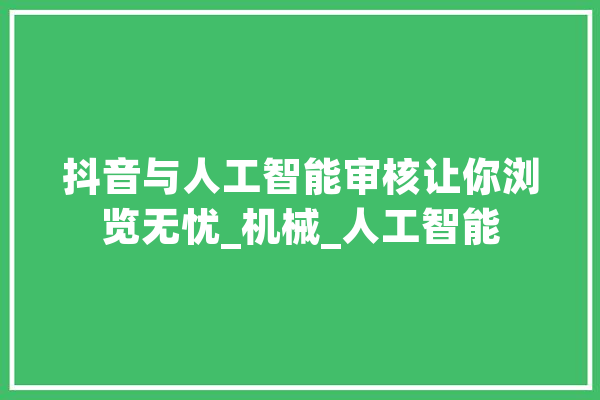 抖音与人工智能审核让你浏览无忧_机械_人工智能 云服务