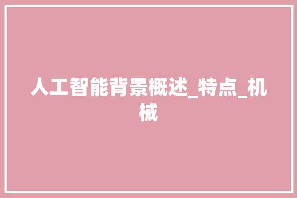 人工智能背景概述_特点_机械 AI简讯