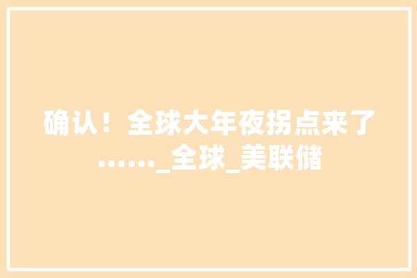 确认！全球大年夜拐点来了……_全球_美联储
