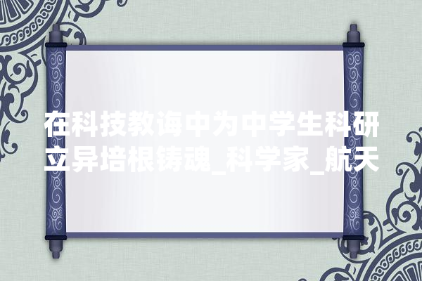 在科技教诲中为中学生科研立异培根铸魂_科学家_航天 绘影字幕
