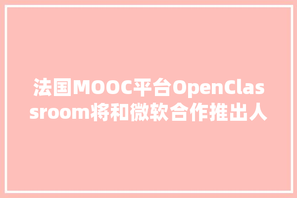 法国MOOC平台OpenClassroom将和微软合作推出人工智能在线硕士课程_公司_课程 计算机