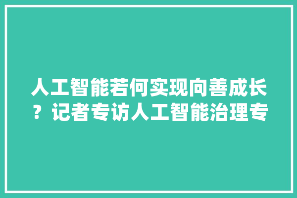 人工智能若何实现向善成长？记者专访人工智能治理专家曾毅_人工智能_技巧 智能问答